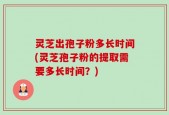 灵芝出孢子粉多长时间(灵芝孢子粉的提取需要多长时间？)
