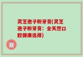 灵芝孢子粉牙膏(灵芝孢子粉牙膏：全天然口腔健康选择)