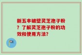 新五丰破壁灵芝孢子粉？了解灵芝孢子粉的功效和使用方法？