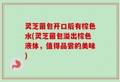 灵芝菌包开口后有棕色水(灵芝菌包溢出棕色液体，值得品尝的美味)