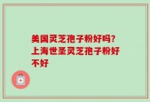美国灵芝孢子粉好吗？上海世圣灵芝孢子粉好不好