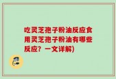 吃灵芝孢子粉油反应食用灵芝孢子粉油有哪些反应？一文详解)