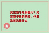 灵芝孢子煎饼图片？灵芝孢子粉的功效、作用及禁忌是什么