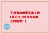 干损害能喝灵芝孢子粉(灵芝孢子粉是否有潜在的危害？)