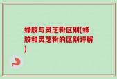 蜂胶与灵芝粉区别(蜂胶和灵芝粉的区别详解)