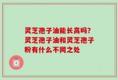 灵芝孢子油能长高吗？灵芝孢子油和灵芝孢子粉有什么不同之处