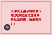 天津灵芝孢子粉批发代理(天津优质灵芝孢子粉批发代理，快来咨询！)
