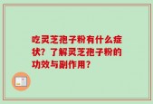 吃灵芝孢子粉有什么症状？了解灵芝孢子粉的功效与副作用？