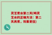 灵芝煮水第二天(喝灵芝水的正确方法：第二天再煮，效果更佳)