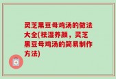 灵芝黑豆母鸡汤的做法大全(祛湿养颜，灵芝黑豆母鸡汤的简易制作方法)