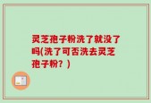 灵芝孢子粉洗了就没了吗(洗了可否洗去灵芝孢子粉？)