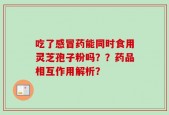 吃了感冒药能同时食用灵芝孢子粉吗？？药品相互作用解析？