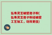 弘寿灵芝破壁孢子粉(弘寿灵芝孢子粉经破壁工艺加工，功效更佳)