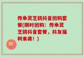 传承灵芝鸽抖音团购套餐(限时团购：传承灵芝鸽抖音套餐，抖友福利来袭！)