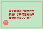 灵芝破壁孢子粉余仁生抗癌？了解灵芝的功效及余仁生灵芝产品？
