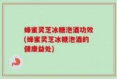 蜂蜜灵芝冰糖泡酒功效(蜂蜜灵芝冰糖泡酒的健康益处)
