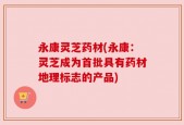 永康灵芝药材(永康：灵芝成为首批具有药材地理标志的产品)