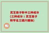 灵芝孢子粉中三种成分(三种成分丨灵芝孢子粉学名三硒六糖体)