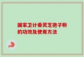 国家卫计委灵芝孢子粉的功效及使用方法