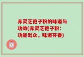 赤灵芝孢子粉的味道与功效(赤灵芝孢子粉：功能出众，味道芬香)