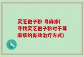 灵芝孢子粉 寻麻疹(寻找灵芝孢子粉对于荨麻疹的有效治疗方式)