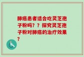 肺癌患者适合吃灵芝孢子粉吗？？探究灵芝孢子粉对肺癌的治疗效果？