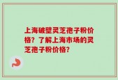 上海破壁灵芝孢子粉价格？了解上海市场的灵芝孢子粉价格？