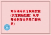 如何碾碎灵芝视频教程(灵芝视频教程：从零开始制作全网热门新玩意)