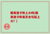 服用孢子粉上火吗(服用孢子粉是否会引起上火？)