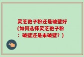灵芝孢子粉还是破壁好(如何选择灵芝孢子粉：破壁还是未破壁？)
