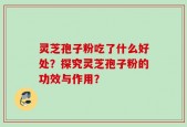 灵芝孢子粉吃了什么好处？探究灵芝孢子粉的功效与作用？