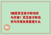 l破壁灵芝孢子粉功效与作用？灵芝孢子粉功效与作用及用量是什么