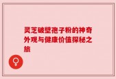 灵芝破壁孢子粉的神奇外观与健康价值探秘之旅