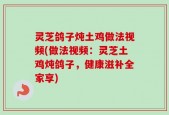 灵芝鸽子炖土鸡做法视频(做法视频：灵芝土鸡炖鸽子，健康滋补全家享)