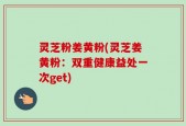 灵芝粉姜黄粉(灵芝姜黄粉：双重健康益处一次get)