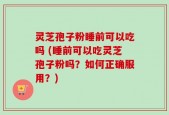 灵芝孢子粉睡前可以吃吗 (睡前可以吃灵芝孢子粉吗？如何正确服用？)