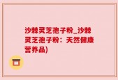 沙棘灵芝孢子粉_沙棘灵芝孢子粉：天然健康营养品)