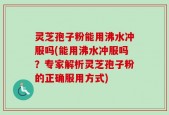 灵芝孢子粉能用沸水冲服吗(能用沸水冲服吗？专家解析灵芝孢子粉的正确服用方式)