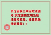 灵芝面膜三明治敷法图片(灵芝面膜三明治敷法图片教程，提亮肌肤祛斑养颜！)