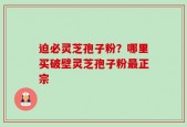 迫必灵芝孢子粉？哪里买破壁灵芝孢子粉最正宗