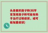 头条里的孢子粉(科学家发现孢子粉可能有助于治疗过敏症状，或可能加重症状)