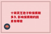 十硕灵芝孢子粉保质期多久 影响保质期的因素有哪些