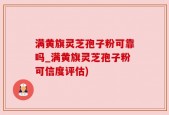 满黄旗灵芝孢子粉可靠吗_满黄旗灵芝孢子粉可信度评估)