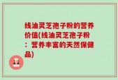线油灵芝孢子粉的营养价值(线油灵芝孢子粉：营养丰富的天然保健品)
