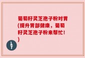 葡萄籽灵芝孢子粉对胃(提升胃部健康，葡萄籽灵芝孢子粉来帮忙！)