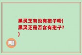 黑灵芝有没有孢子粉(黑灵芝是否含有孢子？)