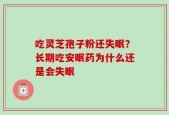 吃灵芝孢子粉还失眠？长期吃安眠药为什么还是会失眠