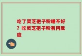 吃了灵芝孢子粉睡不好？吃灵芝孢子粉有何反应