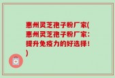惠州灵芝孢子粉厂家(惠州灵芝孢子粉厂家：提升免疫力的好选择！)