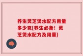 养生灵芝煲水配方用量多少克(养生必备！灵芝煲水配方及用量)